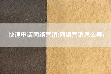 快速申请网络营销(网络营销怎么弄)