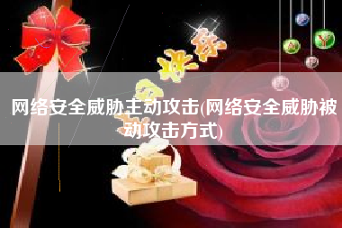 网络安全威胁主动攻击(网络安全威胁被动攻击方式)