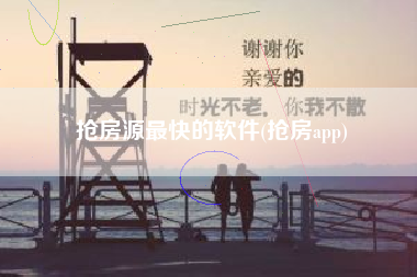 抢房源最快的软件(抢房app)