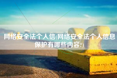 网络安全法个人信(网络安全法个人信息保护有哪些内容?)