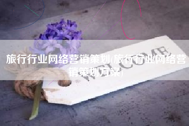 旅行行业网络营销策划(旅行行业网络营销策划方案)