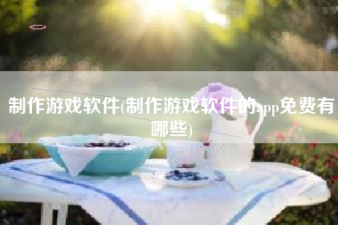 制作游戏软件(制作游戏软件的app免费有哪些)