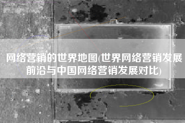 网络营销的世界地图(世界网络营销发展前沿与中国网络营销发展对比)