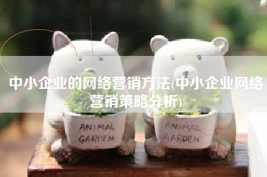 中小企业的网络营销方法(中小企业网络营销策略分析)