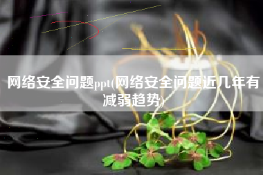网络安全问题ppt(网络安全问题近几年有减弱趋势)