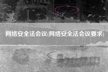 网络安全法会议(网络安全法会议要求)