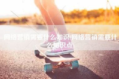 网络营销需要什么知识(网络营销需要什么知识点)