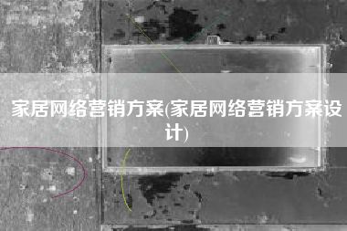 家居网络营销方案(家居网络营销方案设计)