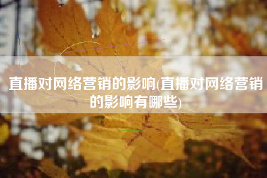 直播对网络营销的影响(直播对网络营销的影响有哪些)