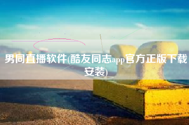 男同直播软件(酷友同志app官方正版下载安装)