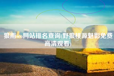 狼雨seo网站排名查询(野狼桃源魅影免费高清观看)