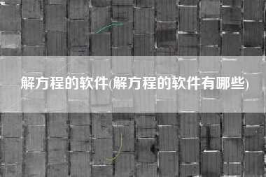 解方程的软件(解方程的软件有哪些)