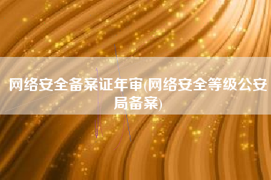 网络安全备案证年审(网络安全等级公安局备案)