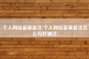 个人网站备案备注(个人网站备案备注怎么写好通过)