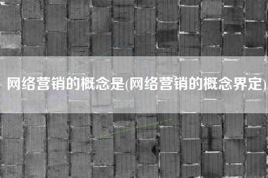 网络营销的概念是(网络营销的概念界定)