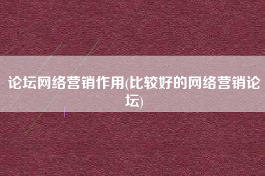 论坛网络营销作用(比较好的网络营销论坛)