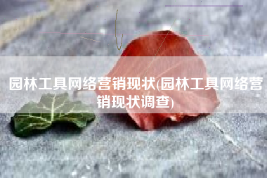 园林工具网络营销现状(园林工具网络营销现状调查)