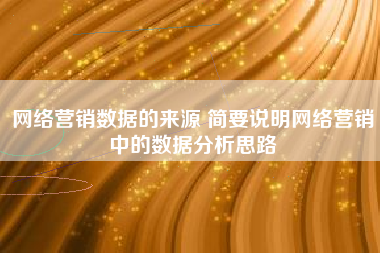 网络营销数据的来源 简要说明网络营销中的数据分析思路