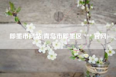 即墨市网站(青岛市即墨区 *** 官网)