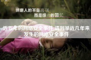 近五年的网络安全事件 请列举近几年来发生的网络安全事件