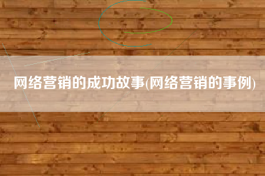 网络营销的成功故事(网络营销的事例)