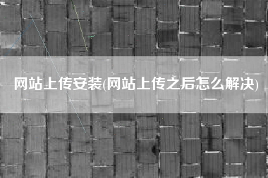 网站上传安装(网站上传之后怎么解决)