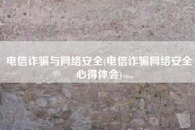 电信诈骗与网络安全(电信诈骗网络安全心得体会)