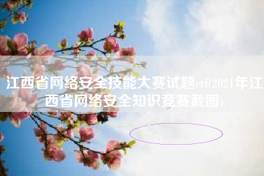 江西省网络安全技能大赛试题ctf(2021年江西省网络安全知识竞赛截图)