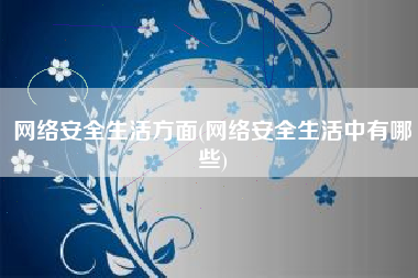 网络安全生活方面(网络安全生活中有哪些)
