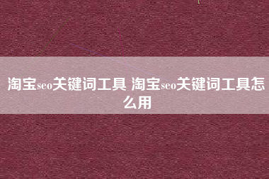 淘宝seo关键词工具 淘宝seo关键词工具怎么用