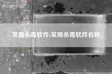常用杀毒软件(常用杀毒软件名称)