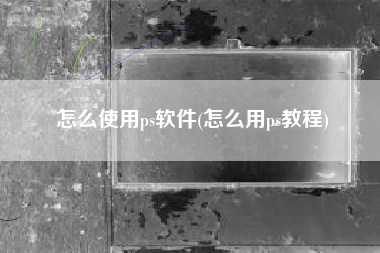 怎么使用ps软件(怎么用ps教程)