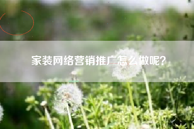 家装网络营销推广怎么做呢？