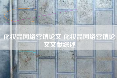 化妆品网络营销论文 化妆品网络营销论文文献综述