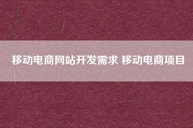 移动电商网站开发需求 移动电商项目