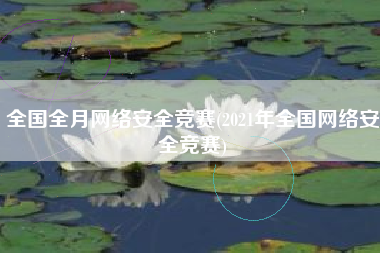 全国全月网络安全竞赛(2021年全国网络安全竞赛)