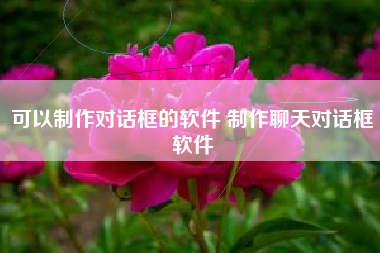 可以制作对话框的软件 制作聊天对话框软件