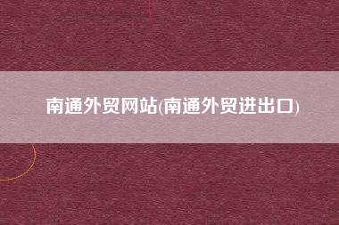 南通外贸网站(南通外贸进出口)