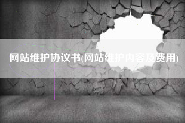 网站维护协议书(网站维护内容及费用)