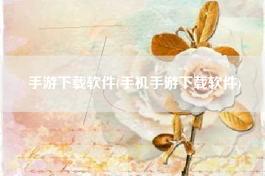 手游下载软件(手机手游下载软件)