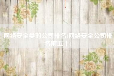 网络安全类的公司排名(网络安全公司排名前五十)