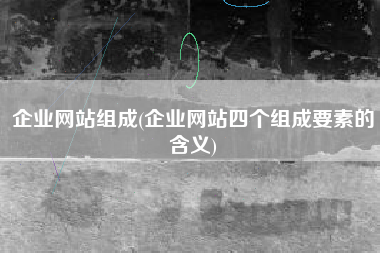 企业网站组成(企业网站四个组成要素的含义)