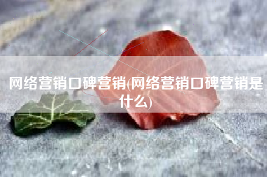 网络营销口碑营销(网络营销口碑营销是什么)