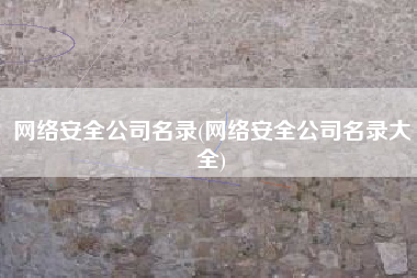 网络安全公司名录(网络安全公司名录大全)