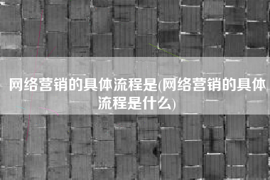 网络营销的具体流程是(网络营销的具体流程是什么)
