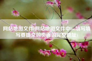 网站地图文件(网站地图文件中loc填写填写要提交的页面的完整地址)