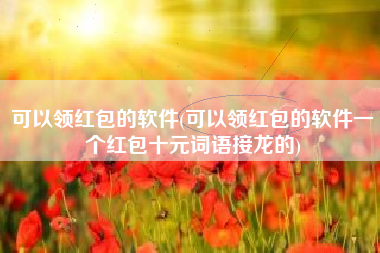 可以领红包的软件(可以领红包的软件一个红包十元词语接龙的)