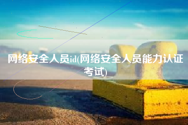 网络安全人员id(网络安全人员能力认证考试)