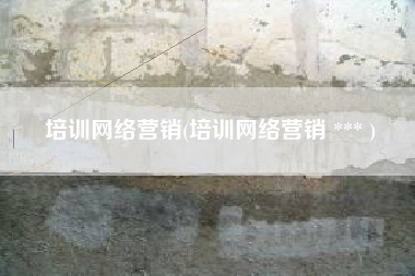 培训网络营销(培训网络营销 *** )