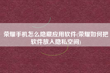 荣耀手机怎么隐藏应用软件(荣耀如何把软件放入隐私空间)